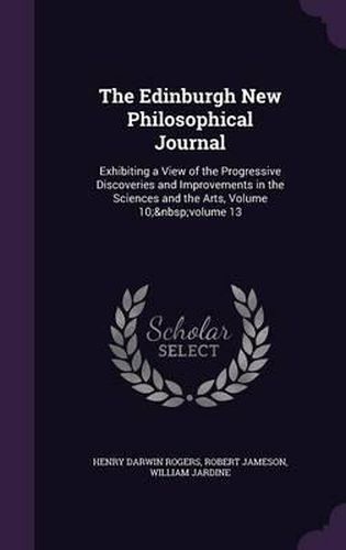 The Edinburgh New Philosophical Journal: Exhibiting a View of the Progressive Discoveries and Improvements in the Sciences and the Arts, Volume 10; Volume 13