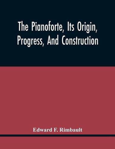 The Pianoforte, Its Origin, Progress, And Construction; With Some Account Of Instruments Of The Same Class Which Preceded It; Viz. The Clavichord, The Virginal, The Spinet, The Harpsichord, Etc.; To Which Is Added A Selection Of Interesting Specimens Of Music