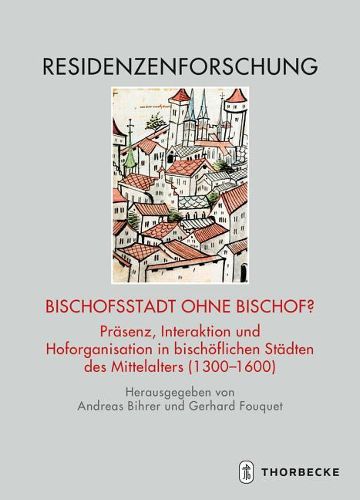 Bischofsstadt Ohne Bischof?: Prasenz, Interaktion Und Hoforganisation in Bischoflichen Stadten Des Mittelalters (1300-1600)