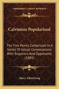 Cover image for Calvinism Popularized: The Five Points Carbonized in a Series of Actual Conversations with Enquirers and Opponents (1885)