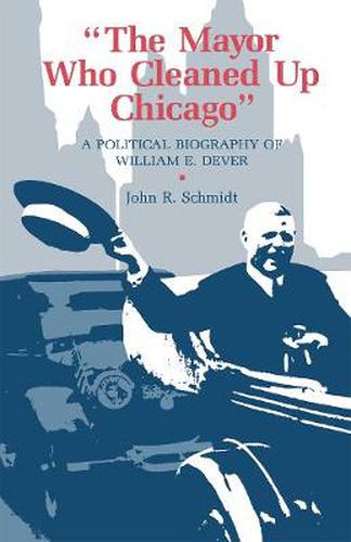 Cover image for The Mayor Who Cleaned Up Chicago: A Political Biography of William E. Dever