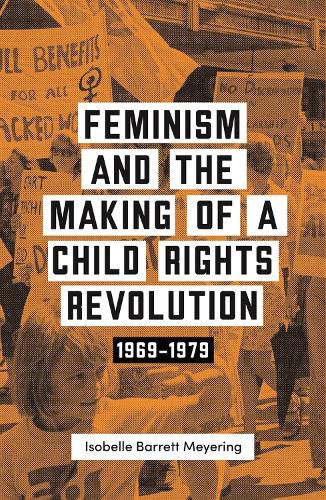 Cover image for Feminism and the Making of a Child Rights Revolution: 1969-1979