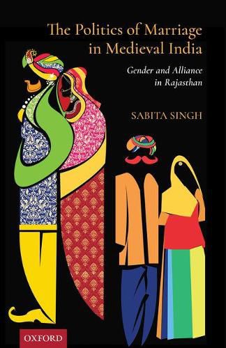 Cover image for The Politics of Marriage in Medieval India: Gender and Alliance in Rajasthan