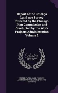 Cover image for Report of the Chicago Land Use Survey Directed by the Chicago Plan Commission and Conducted by the Work Projects Administration Volume 2