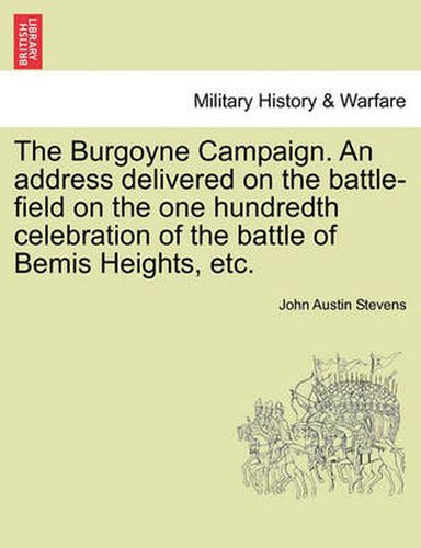 Cover image for The Burgoyne Campaign. an Address Delivered on the Battle-Field on the One Hundredth Celebration of the Battle of Bemis Heights, Etc.