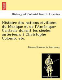 Cover image for Histoire des nations civilise&#769;es du Mexique et de l'Ame&#769;rique-Centrale durant les sie&#768;cles ante&#769;rieurs a&#768; Christophe Colomb, etc.