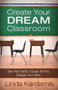 Cover image for Create Your Dream Classroom: Save Your Sanity, Escape the Rut, Sharpen Your Skills