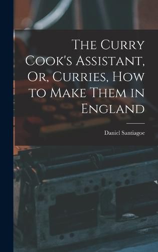 The Curry Cook's Assistant, Or, Curries, how to Make Them in England