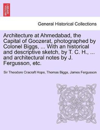 Cover image for Architecture at Ahmedabad, the Capital of Goozerat, photographed by Colonel Biggs, ... With an historical and descriptive sketch, by T. C. H., ... and architectural notes by J. Fergusson, etc.