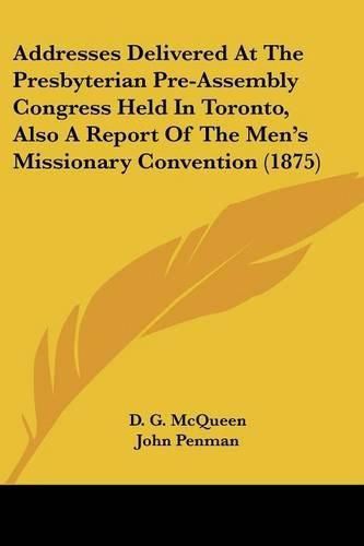 Cover image for Addresses Delivered at the Presbyterian Pre-Assembly Congress Held in Toronto, Also a Report of the Men's Missionary Convention (1875)