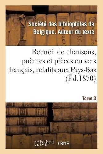 Recueil de Chansons, Poemes Et Pieces En Vers Francais, Relatifs Aux Pays-Bas. Tome 3