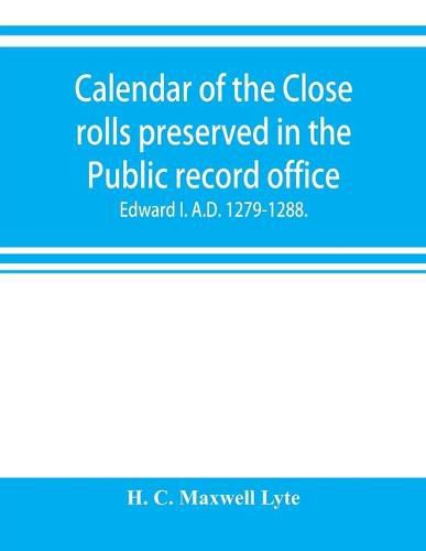 Cover image for Calendar of the Close rolls preserved in the Public record office. Prepared under the superintendence of the deputy keeper of the records Edward I. A.D. 1279.-1288.