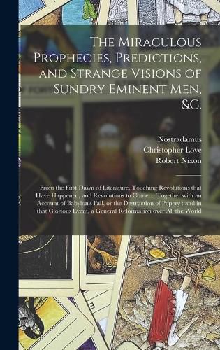 Cover image for The Miraculous Prophecies, Predictions, and Strange Visions of Sundry Eminent Men, &c.: From the First Dawn of Literature, Touching Revolutions That Have Happened, and Revolutions to Come ... Together With an Account of Babylon's Fall, or The...