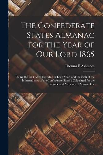 The Confederate States Almanac for the Year of Our Lord 1865: Being the First After Bissextile or Leap Year, and the Fifth of the Independence of the Confederate States: Calculated for the Latitude and Meridian of Macon, Ga.