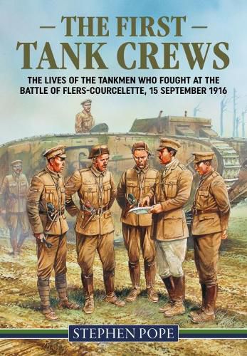 The First Tank Crews: The Lives of the Tankmen Who Fought at the Battle of Flers Courcelette 15 September 1916