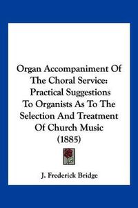 Cover image for Organ Accompaniment of the Choral Service: Practical Suggestions to Organists as to the Selection and Treatment of Church Music (1885)