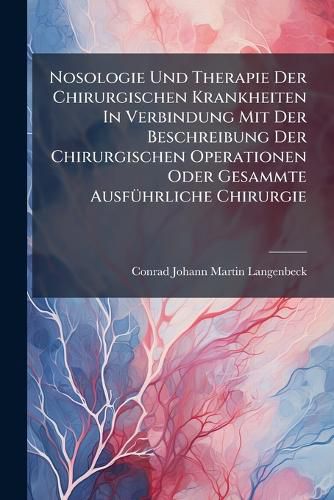 Cover image for Nosologie Und Therapie Der Chirurgischen Krankheiten in Verbindung Mit Der Beschreibung Der Chirurgischen Operationen Oder Gesammte Ausf Hrliche Chirurgie: F R Practische Aerzte Und Wundaerzte. Entz Ndung Im Allgemeinen Und Entz Ndung Der...