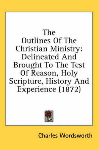 Cover image for The Outlines of the Christian Ministry: Delineated and Brought to the Test of Reason, Holy Scripture, History and Experience (1872)