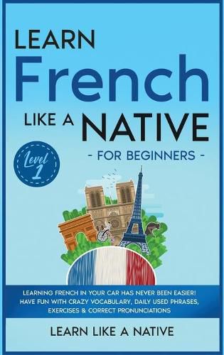 Cover image for Learn French Like a Native for Beginners - Level 1: Learning French in Your Car Has Never Been Easier! Have Fun with Crazy Vocabulary, Daily Used Phrases, Exercises & Correct Pronunciations