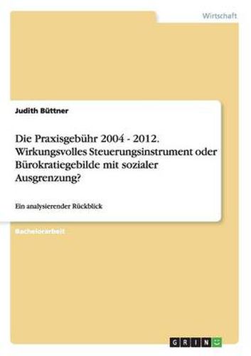 Cover image for Die Praxisgebuhr 2004 - 2012. Wirkungsvolles Steuerungsinstrument oder Burokratiegebilde mit sozialer Ausgrenzung?: Ein analysierender Ruckblick