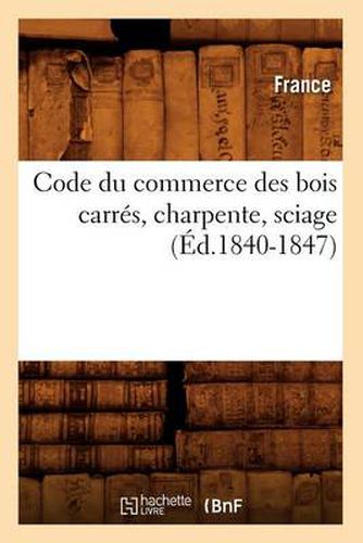 Cover image for Code Du Commerce Des Bois Carres, Charpente, Sciage (Ed.1840-1847)