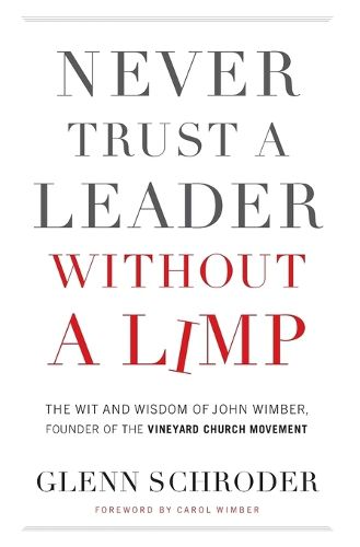 Never Trust a Leader Without a Limp: The Wit and   Wisdom of John Wimber, Founder of the Vineyard Church Movement