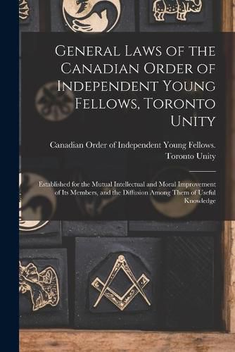 Cover image for General Laws of the Canadian Order of Independent Young Fellows, Toronto Unity [microform]: Established for the Mutual Intellectual and Moral Improvement of Its Members, and the Diffusion Among Them of Useful Knowledge