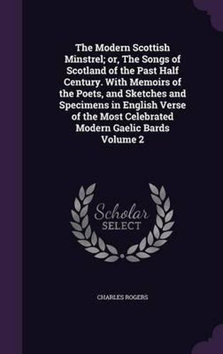 The Modern Scottish Minstrel; Or, the Songs of Scotland of the Past Half Century. with Memoirs of the Poets, and Sketches and Specimens in English Verse of the Most Celebrated Modern Gaelic Bards Volume 2