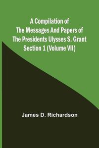 Cover image for A Compilation of the Messages and Papers of the Presidents Section 1 (Volume VII) Ulysses S. Grant