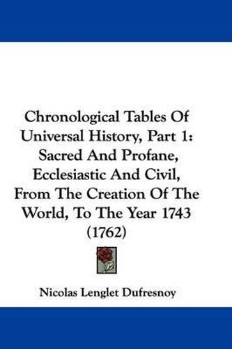 Cover image for Chronological Tables Of Universal History, Part 1: Sacred And Profane, Ecclesiastic And Civil, From The Creation Of The World, To The Year 1743 (1762)