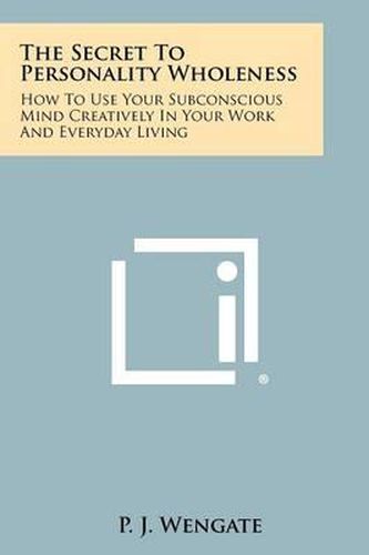 Cover image for The Secret to Personality Wholeness: How to Use Your Subconscious Mind Creatively in Your Work and Everyday Living