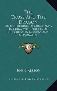 Cover image for The Cross and the Dragon: Or the Fortunes of Christianity in China; With Notices of the Christian Missions and Missionaries