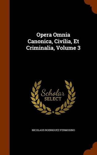 Cover image for Opera Omnia Canonica, Civilia, Et Criminalia, Volume 3