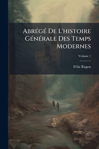 Cover image for Abrg de L'Histoire Gnrale Des Temps Modernes: Depuis La Prise de Constantinople Par Les Tures (1453), Jusqu' La Mort de Louis XIV (1715), Volume 1