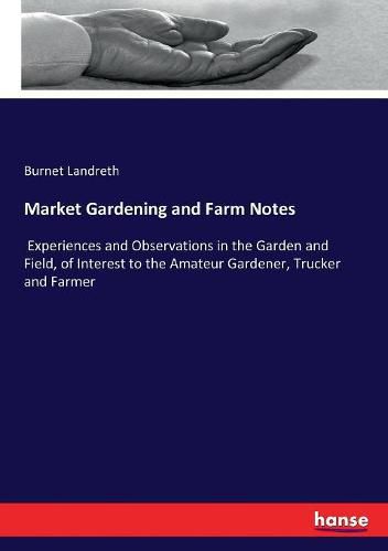 Market Gardening and Farm Notes: Experiences and Observations in the Garden and Field, of Interest to the Amateur Gardener, Trucker and Farmer