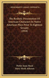 Cover image for The Realistic Presentation of American Characters in Native American Plays Prior to Eighteen Seventy (1918)