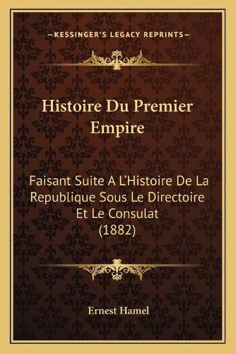 Histoire Du Premier Empire: Faisant Suite A L'Histoire de La Republique Sous Le Directoire Et Le Consulat (1882)