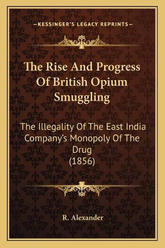 The Rise and Progress of British Opium Smuggling: The Illegality of the East India Company's Monopoly of the Drug (1856)