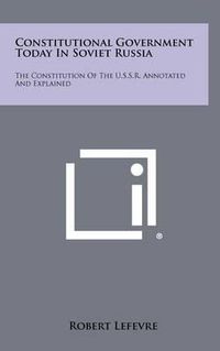 Cover image for Constitutional Government Today in Soviet Russia: The Constitution of the U.S.S.R. Annotated and Explained