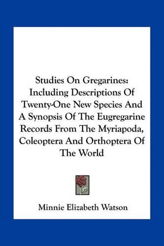 Studies on Gregarines: Including Descriptions of Twenty-One New Species and a Synopsis of the Eugregarine Records from the Myriapoda, Coleoptera and Orthoptera of the World