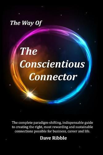 Cover image for The Way of The Conscientious Connector: The complete paradigm-shifting, indispensable guide to creating the right, most rewarding and sustainable connections possible for business, career & life