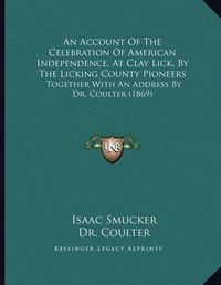 Cover image for An Account of the Celebration of American Independence, at Clay Lick, by the Licking County Pioneers: Together with an Address by Dr. Coulter (1869)