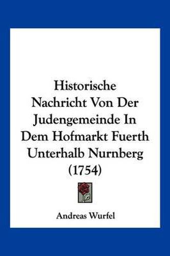 Cover image for Historische Nachricht Von Der Judengemeinde in Dem Hofmarkt Fuerth Unterhalb Nurnberg (1754)