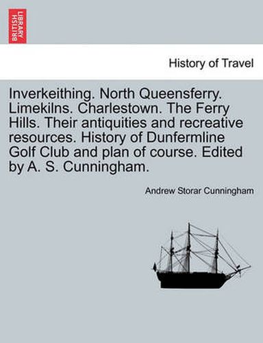 Cover image for Inverkeithing. North Queensferry. Limekilns. Charlestown. the Ferry Hills. Their Antiquities and Recreative Resources. History of Dunfermline Golf Club and Plan of Course. Edited by A. S. Cunningham.