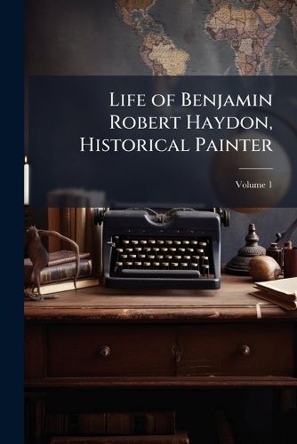 Cover image for Life of Benjamin Robert Haydon, Historical Painter, Volume 1