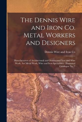 Cover image for The Dennis Wire and Iron Co. Metal Workers and Designers [microform]: Manufacturers of Architectural and Ornamental Iron and Wire Work, Art Metal Work, Wire and Iron Specialities: Illustrated Catalogue No. 7