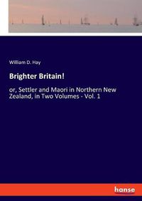 Cover image for Brighter Britain!: or, Settler and Maori in Northern New Zealand, in Two Volumes - Vol. 1