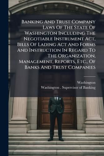 Cover image for Banking And Trust Company Laws Of The State Of Washington Including The Negotiable Instrument Act, Bills Of Lading Act And Forms And Instruction In Regard To The Organization, Management, Reports, Etc., Of Banks And Trust Companies
