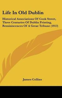 Cover image for Life in Old Dublin: Historical Associations of Cook Street, Three Centuries of Dublin Printing, Reminiscences of a Great Tribune (1913)