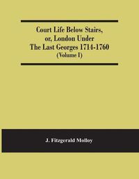 Cover image for Court Life Below Stairs, Or, London Under The Last Georges 1714-1760 (Volume I)